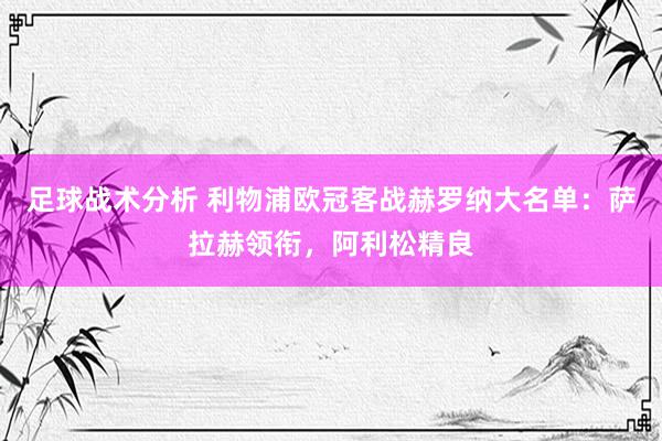 足球战术分析 利物浦欧冠客战赫罗纳大名单：萨拉赫领衔，阿利松精良