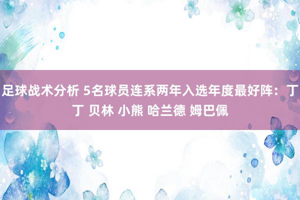 足球战术分析 5名球员连系两年入选年度最好阵：丁丁 贝林 小熊 哈兰德 姆巴佩