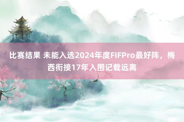 比赛结果 未能入选2024年度FIFPro最好阵，梅西衔接17年入围记载远离