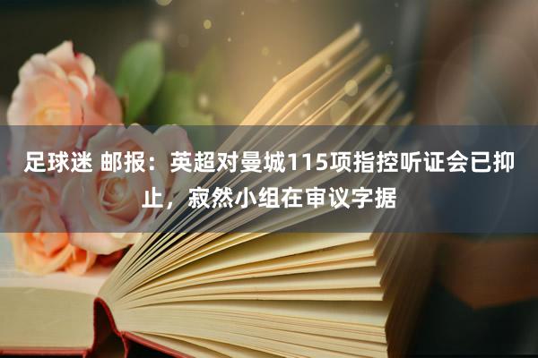 足球迷 邮报：英超对曼城115项指控听证会已抑止，寂然小组在审议字据